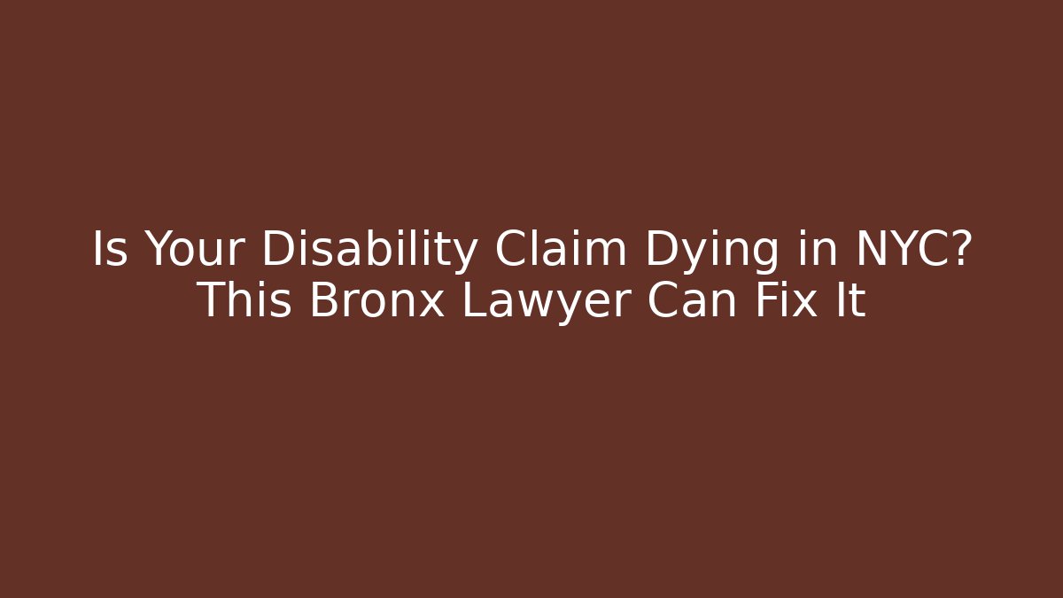 Is Your Disability Claim Dying in NYC? This Bronx Lawyer Can Fix It