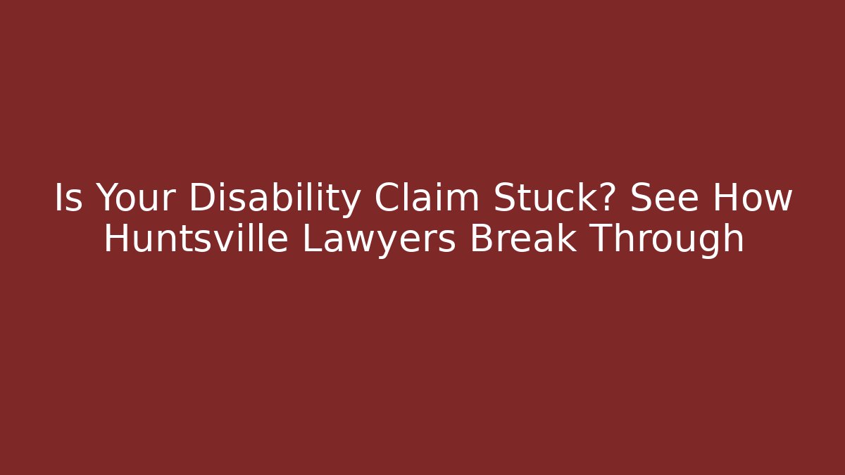 Is Your Disability Claim Stuck? See How Huntsville Lawyers Break Through