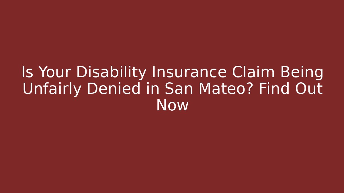 Is Your Disability Insurance Claim Being Unfairly Denied in San Mateo? Find Out Now