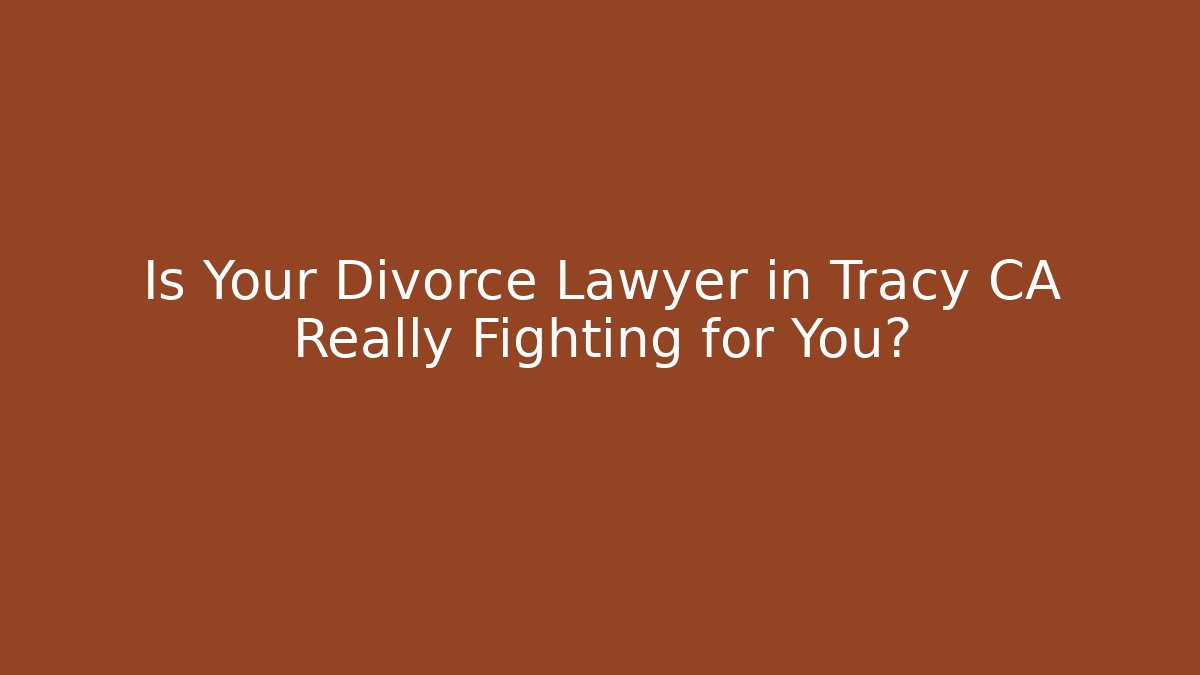 Is Your Divorce Lawyer in Tracy CA Really Fighting for You?