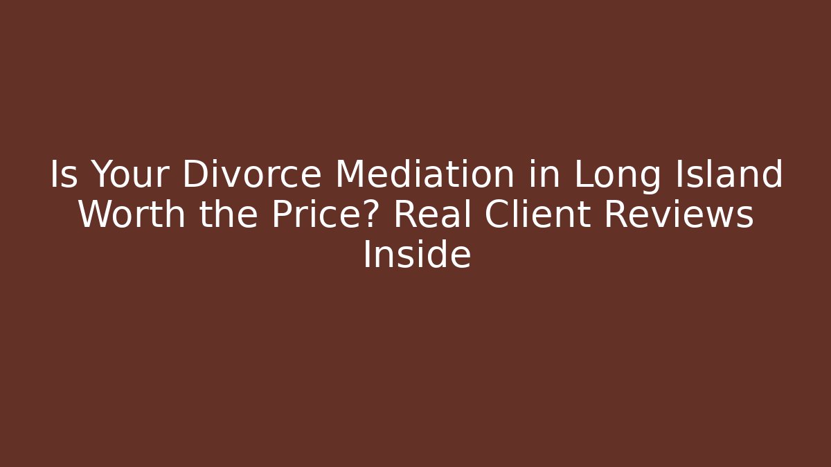 Is Your Divorce Mediation in Long Island Worth the Price? Real Client Reviews Inside