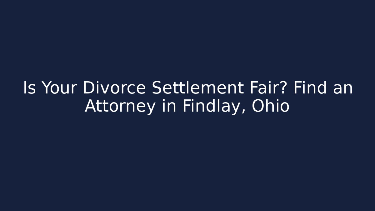 Is Your Divorce Settlement Fair? Find an Attorney in Findlay, Ohio