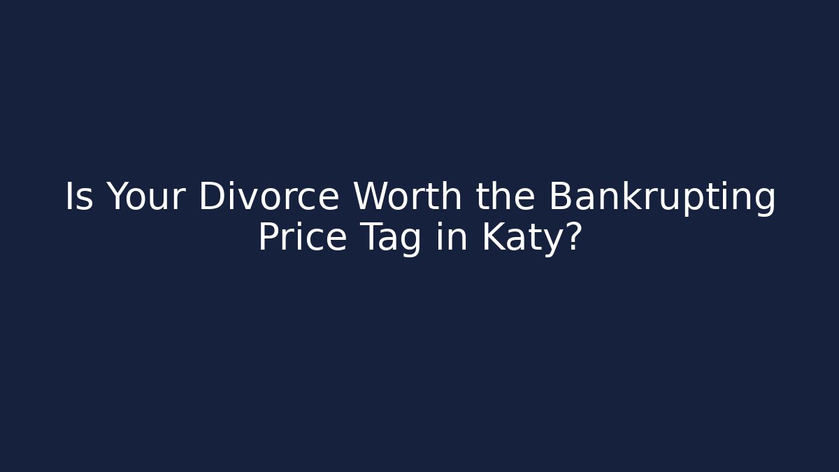 Is Your Divorce Worth the Bankrupting Price Tag in Katy?