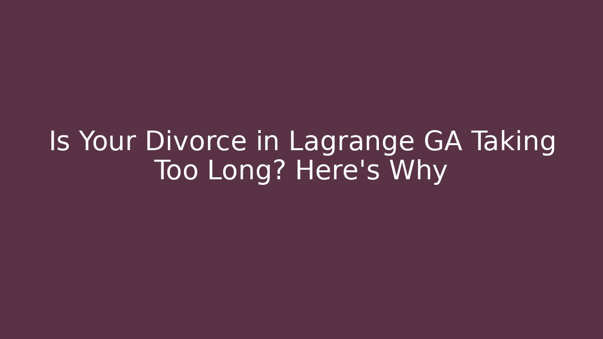 Is Your Divorce in Lagrange GA Taking Too Long? Here's Why