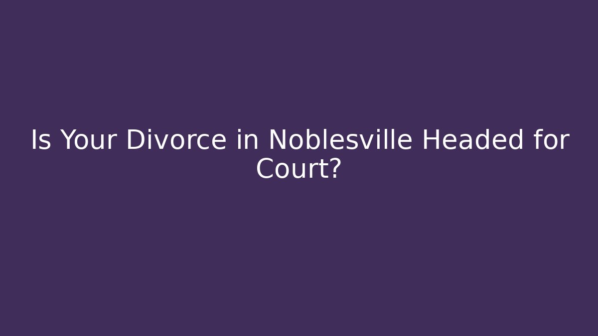 Is Your Divorce in Noblesville Headed for Court?