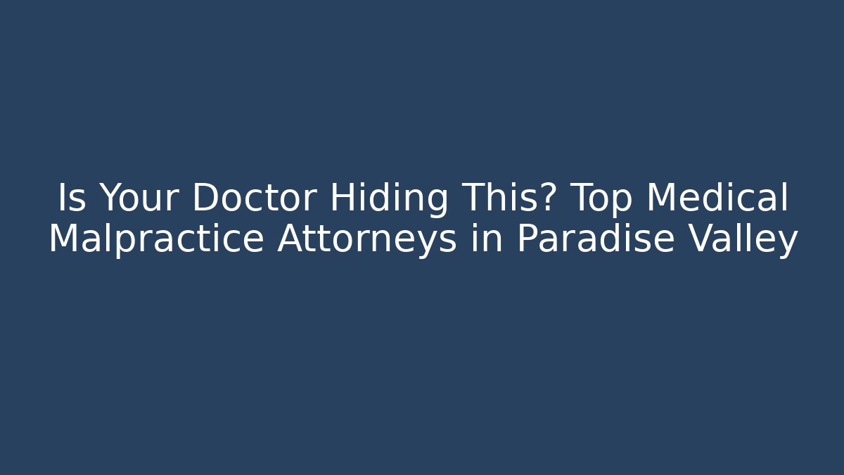 Is Your Doctor Hiding This? Top Medical Malpractice Attorneys in Paradise Valley
