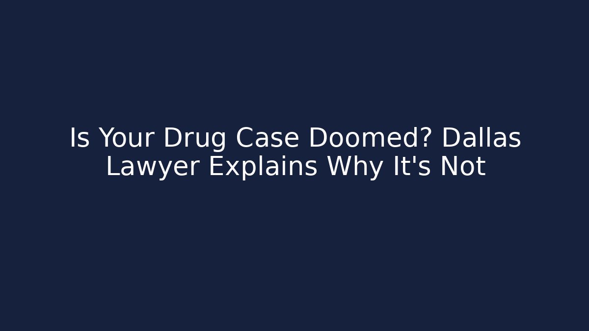 Is Your Drug Case Doomed? Dallas Lawyer Explains Why It’s Not