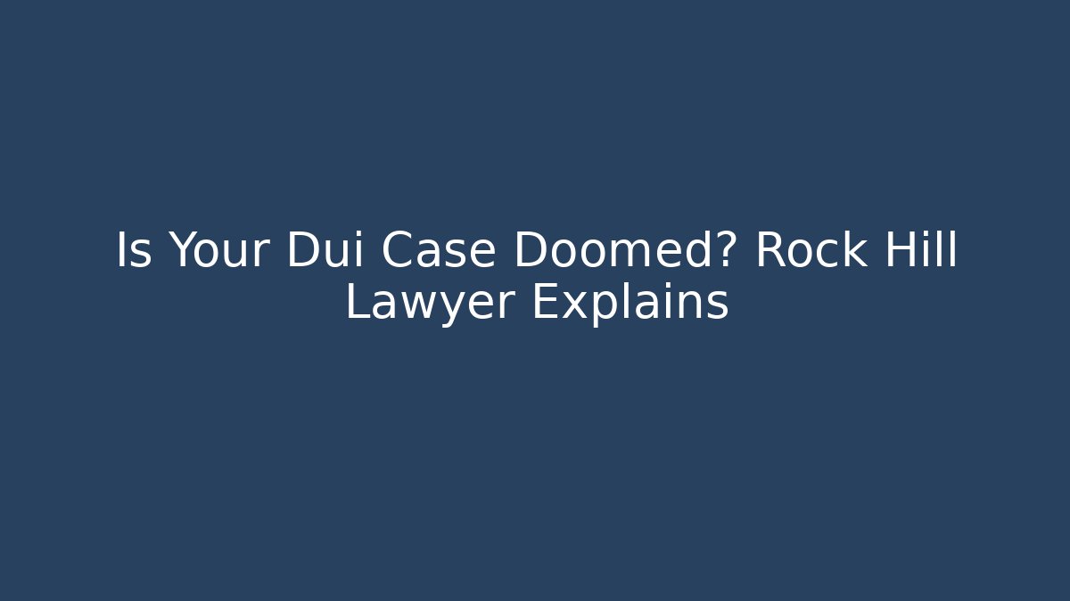 Is Your Dui Case Doomed? Rock Hill Lawyer Explains