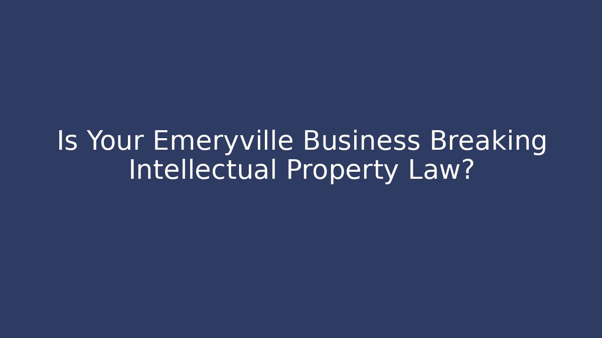 Is Your Emeryville Business Breaking Intellectual Property Law?