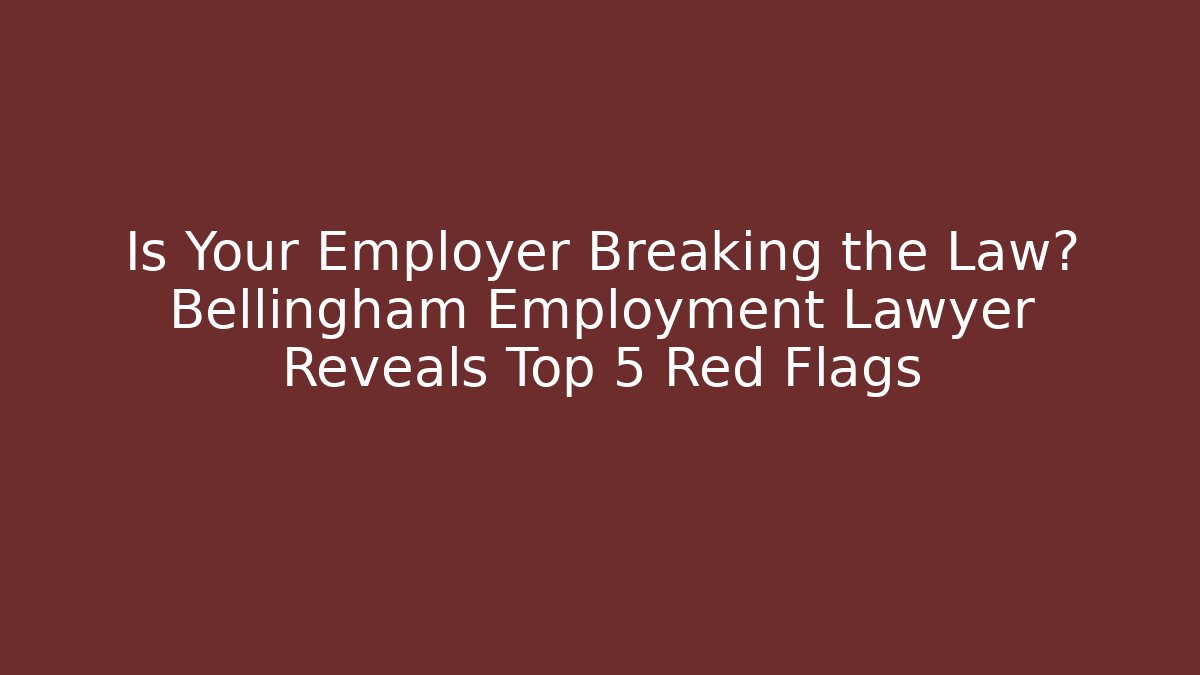 Is Your Employer Breaking the Law? Bellingham Employment Lawyer Reveals Top 5 Red Flags
