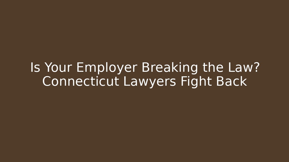 Is Your Employer Breaking the Law? Connecticut Lawyers Fight Back