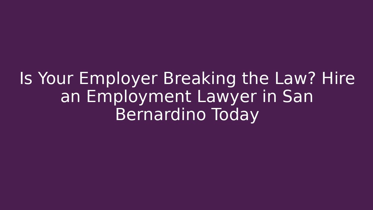 Is Your Employer Breaking the Law? Hire an Employment Lawyer in San Bernardino Today