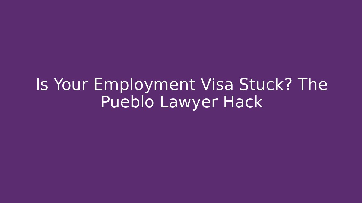 Is Your Employment Visa Stuck? The Pueblo Lawyer Hack