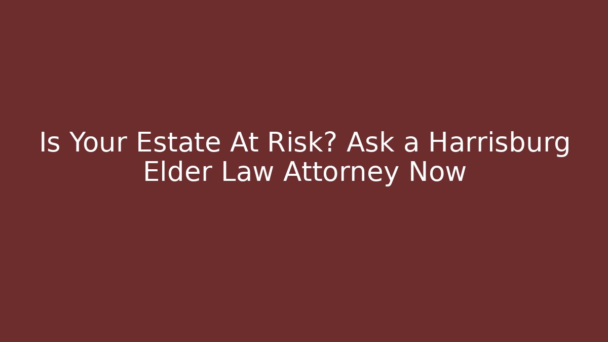 Is Your Estate At Risk? Ask a Harrisburg Elder Law Attorney Now