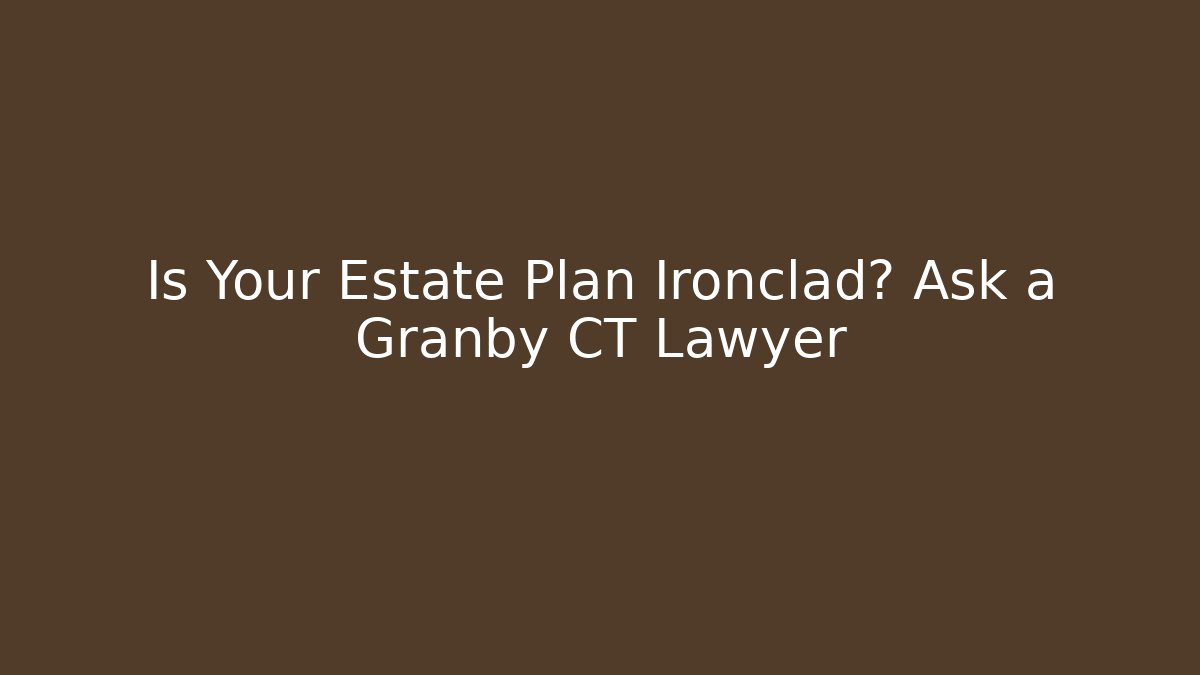 Is Your Estate Plan Ironclad? Ask a Granby CT Lawyer