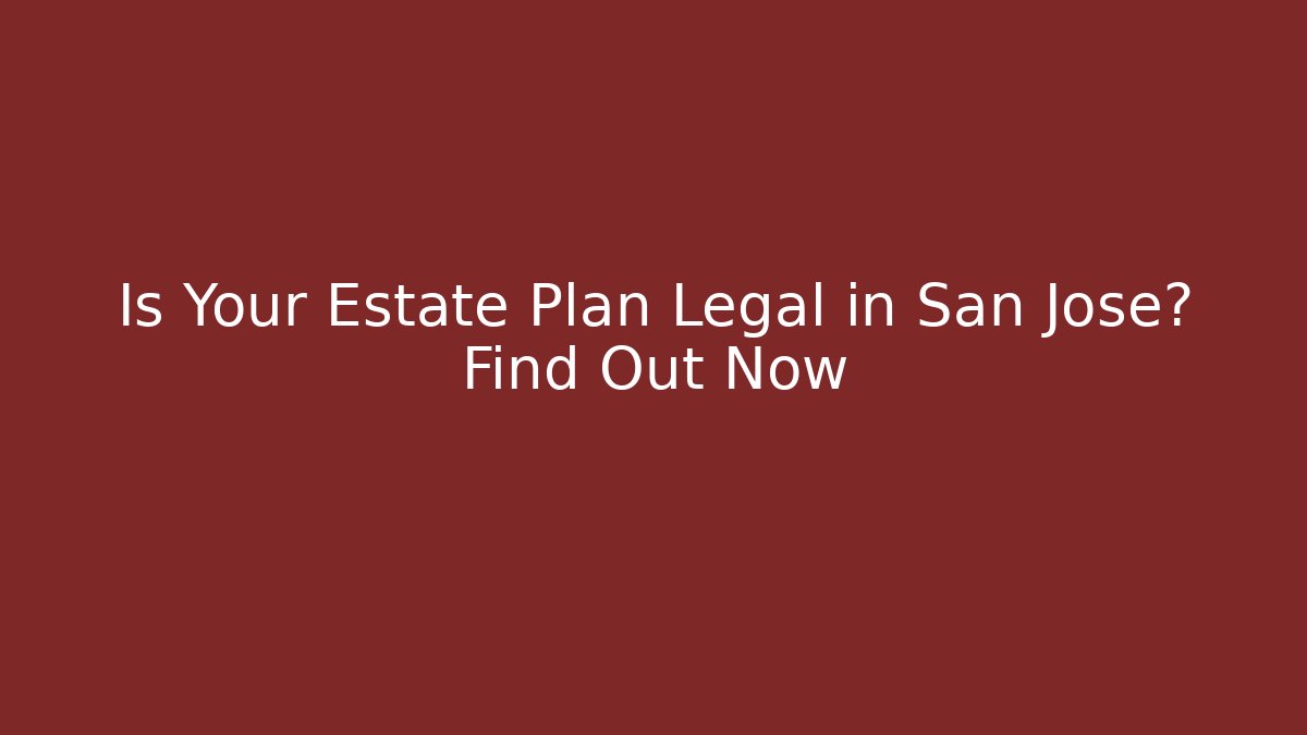 Is Your Estate Plan Legal in San Jose? Find Out Now