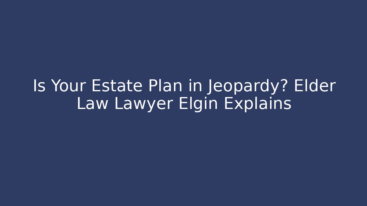 Is Your Estate Plan in Jeopardy? Elder Law Lawyer Elgin Explains