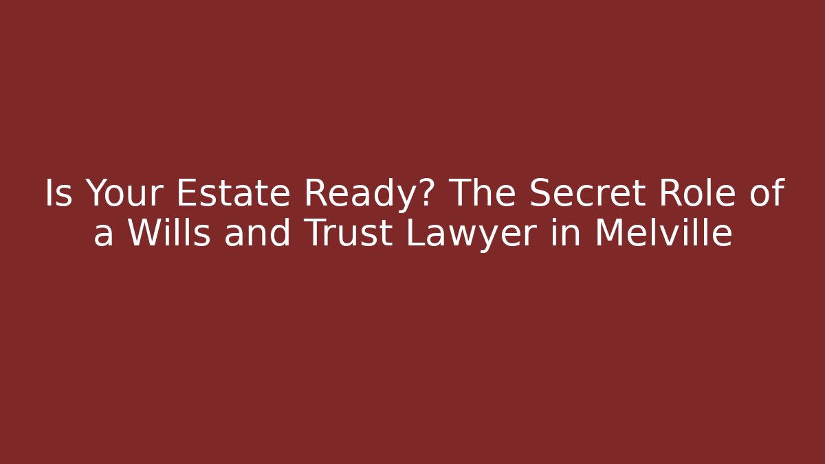 Is Your Estate Ready? The Secret Role of a Wills and Trust Lawyer in Melville