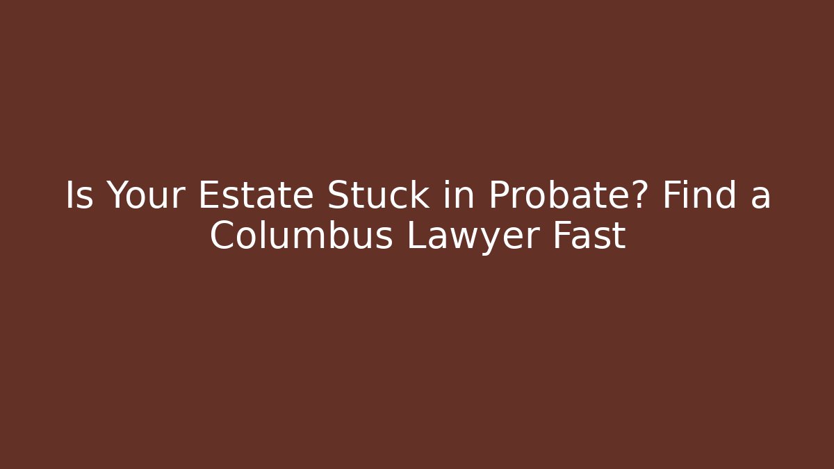 Is Your Estate Stuck in Probate? Find a Columbus Lawyer Fast