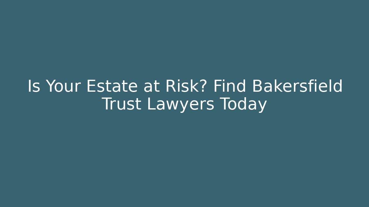 Is Your Estate at Risk? Find Bakersfield Trust Lawyers Today