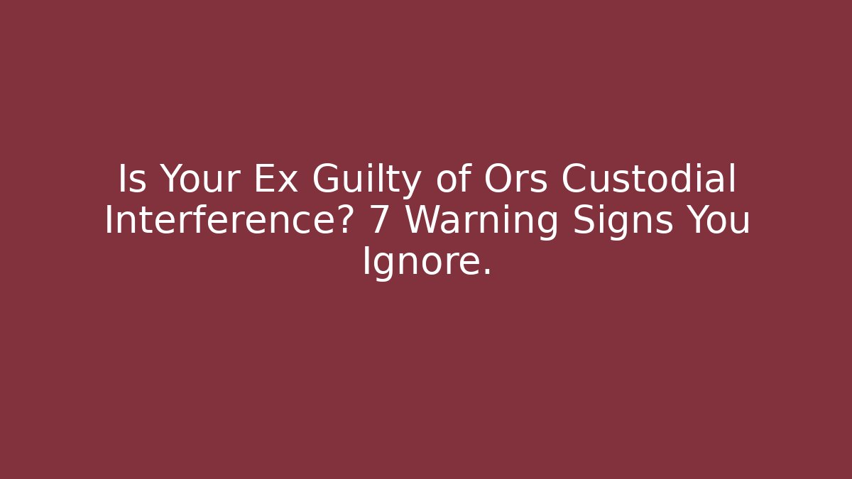Is Your Ex Guilty of Ors Custodial Interference? 7 Warning Signs You Ignore.