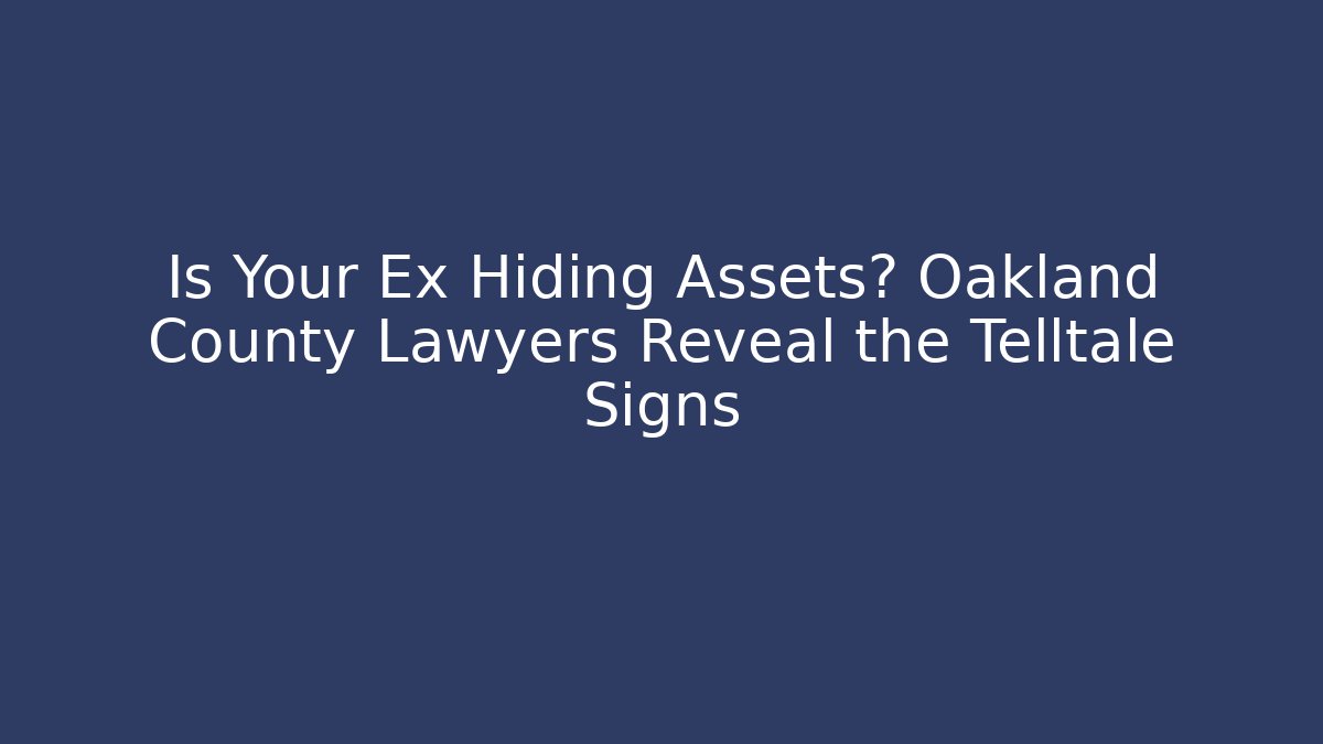 Is Your Ex Hiding Assets? Oakland County Lawyers Reveal the Telltale Signs