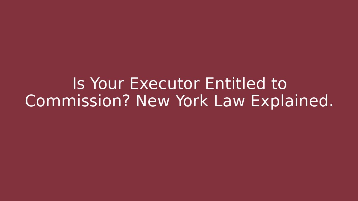 Is Your Executor Entitled to Commission? New York Law Explained.