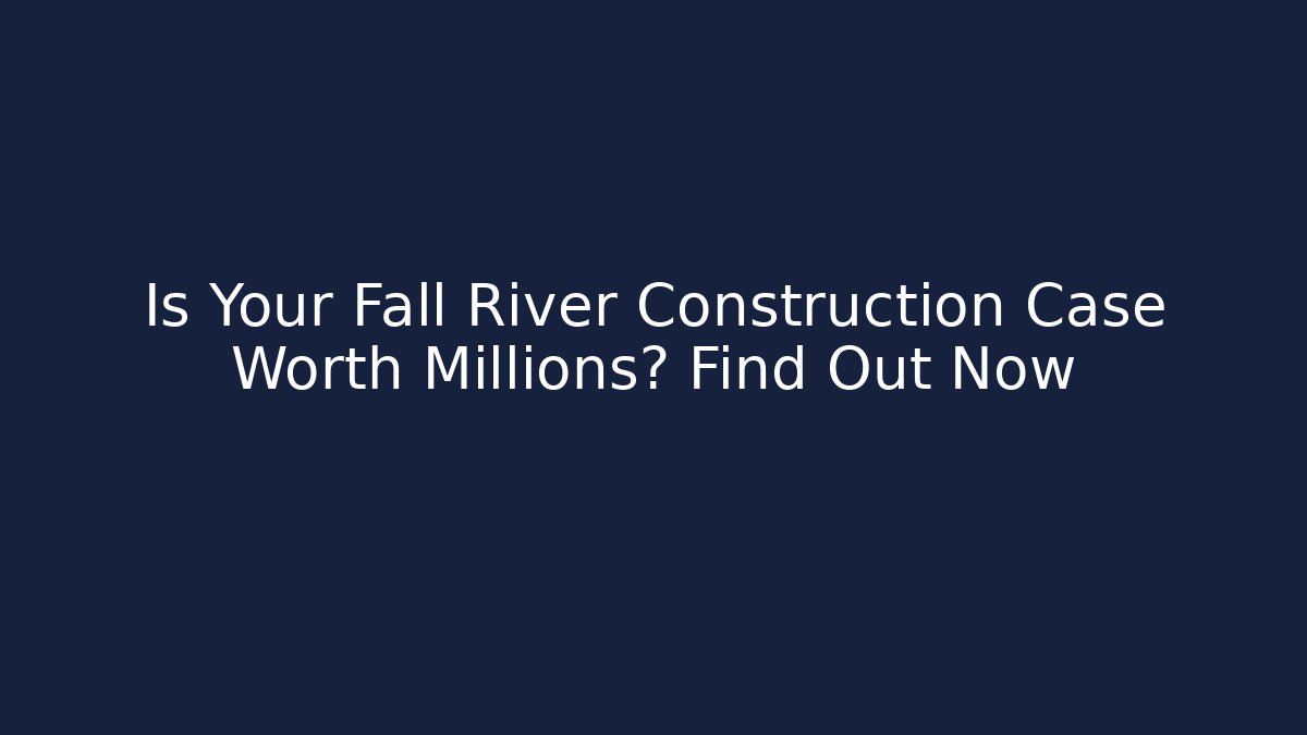 Is Your Fall River Construction Case Worth Millions? Find Out Now - V Auction