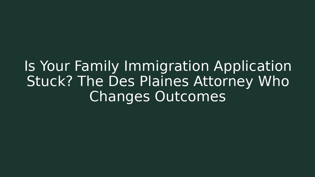 Is Your Family Immigration Application Stuck? The Des Plaines Attorney Who Changes Outcomes