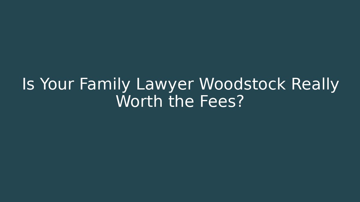 Is Your Family Lawyer Woodstock Really Worth the Fees?