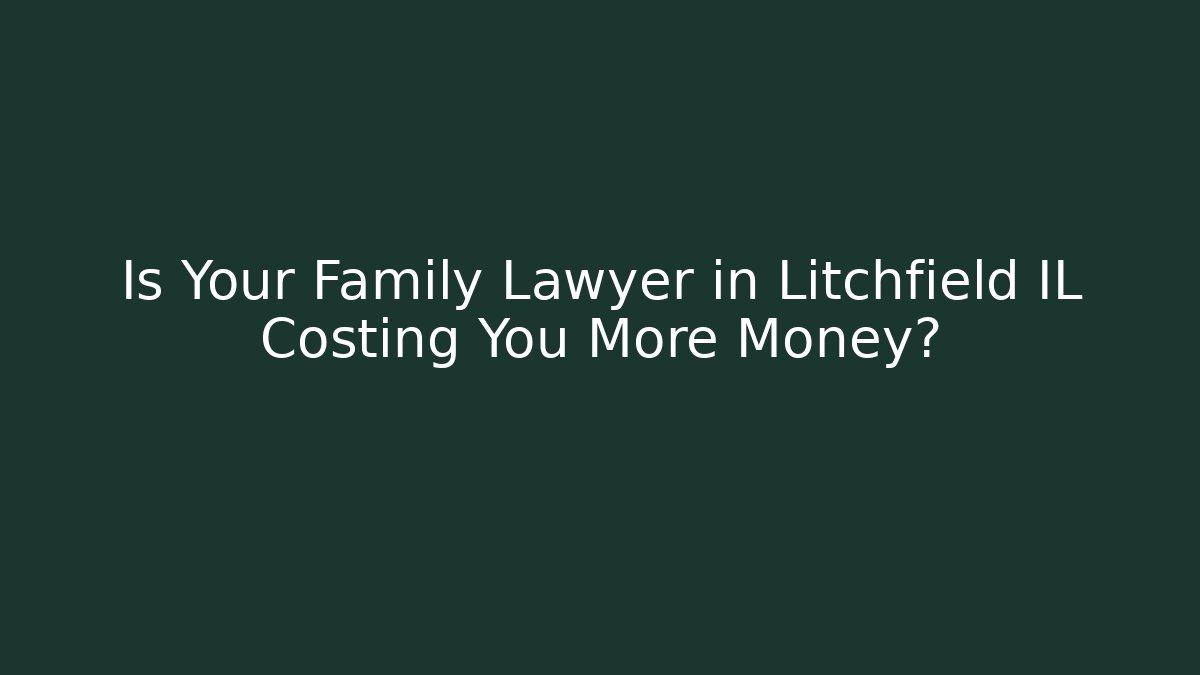 Is Your Family Lawyer in Litchfield IL Costing You More Money?