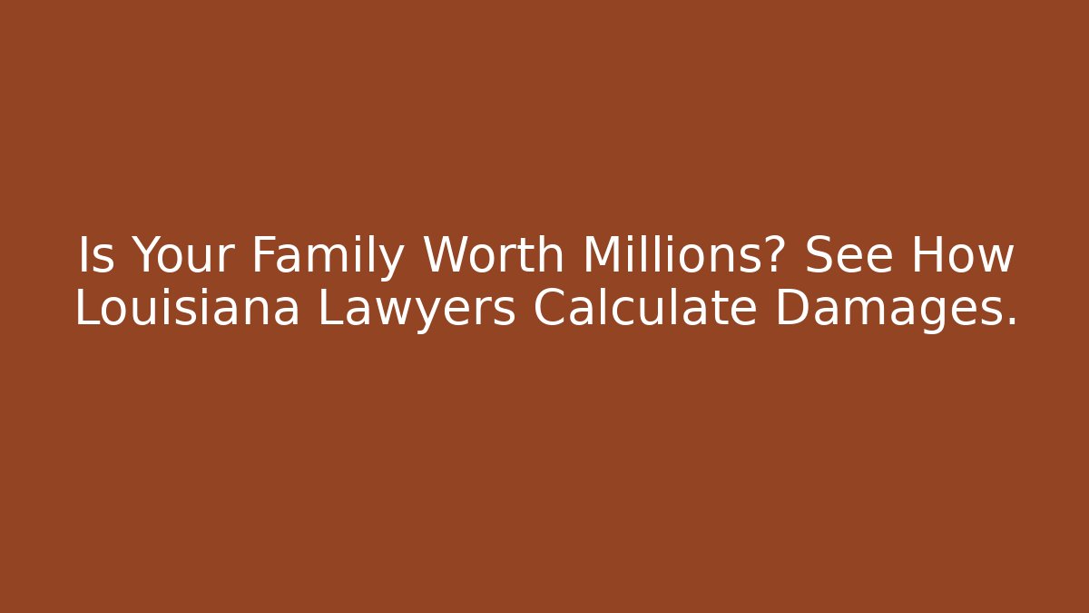 Is Your Family Worth Millions? See How Louisiana Lawyers Calculate Damages.