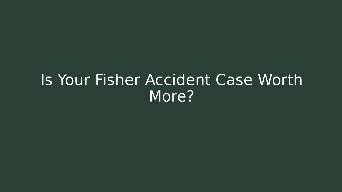 Is Your Fisher Accident Case Worth More?