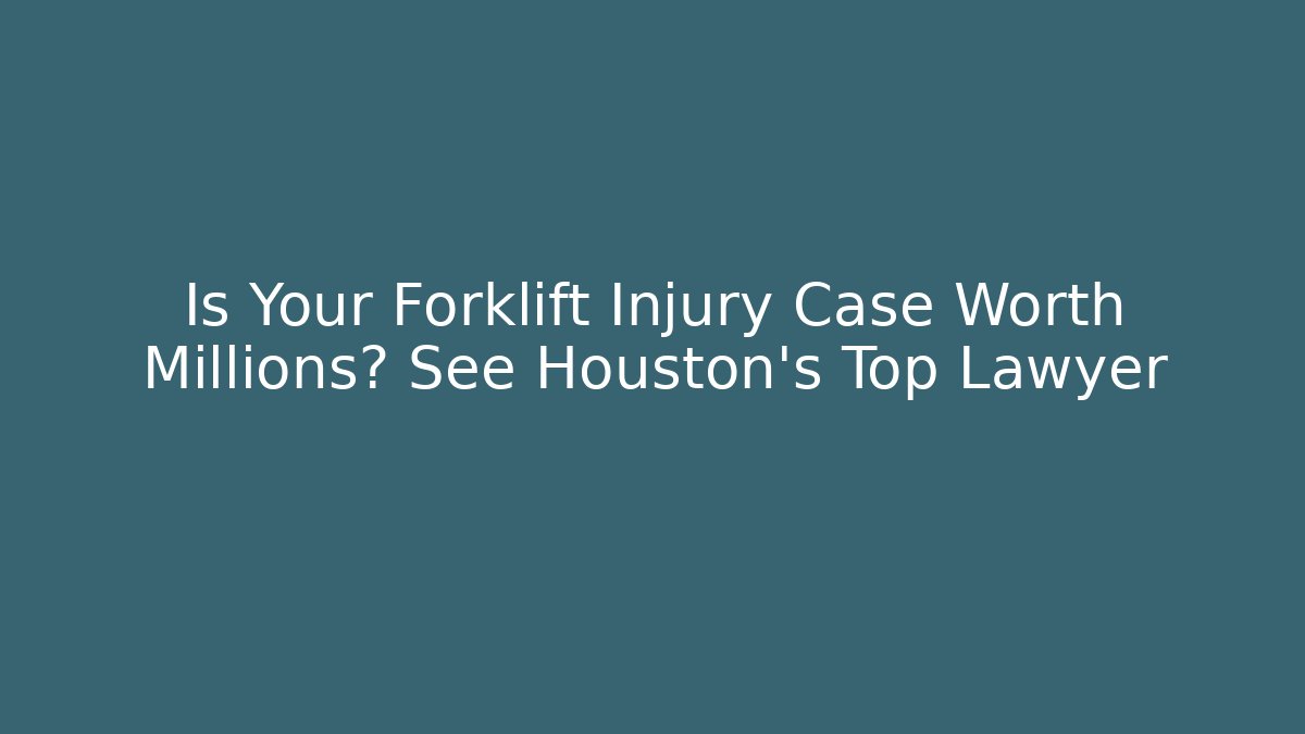 Is Your Forklift Injury Case Worth Millions? See Houston’s Top Lawyer