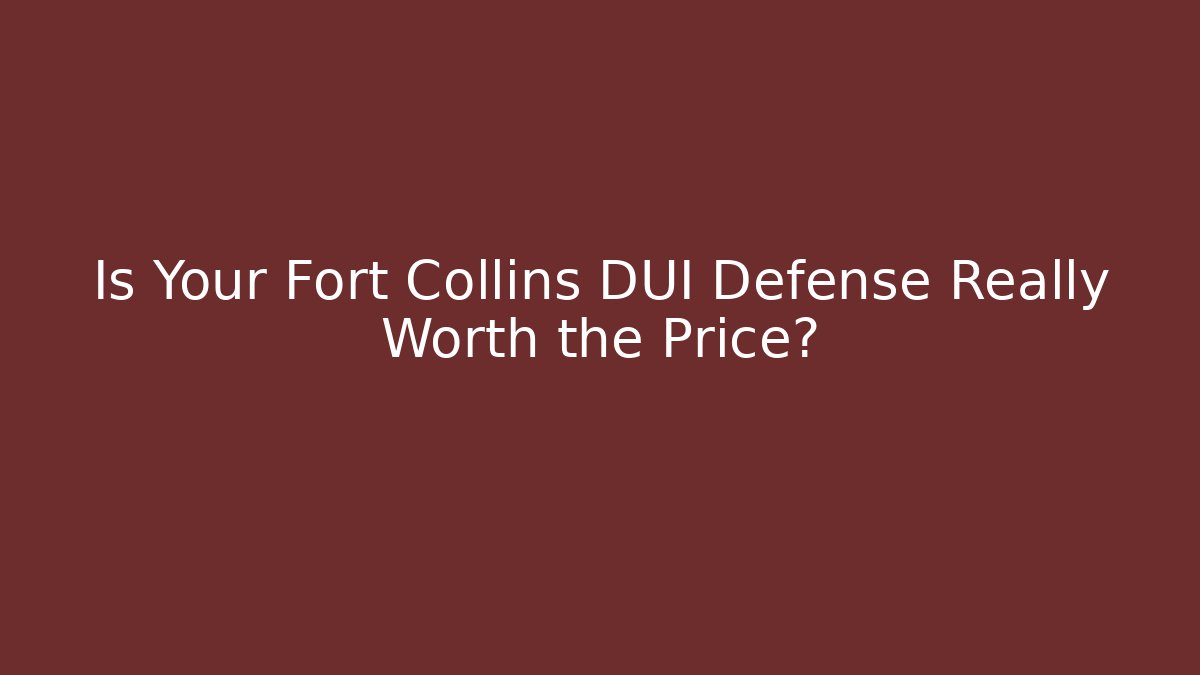 Is Your Fort Collins DUI Defense Really Worth the Price?