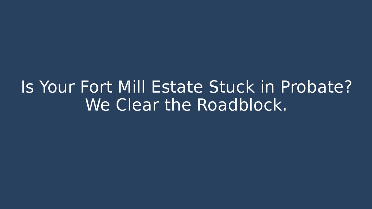 Is Your Fort Mill Estate Stuck in Probate? We Clear the Roadblock.