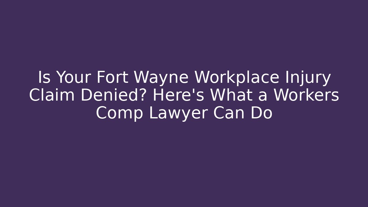 Is Your Fort Wayne Workplace Injury Claim Denied? Here’s What a Workers Comp Lawyer Can Do