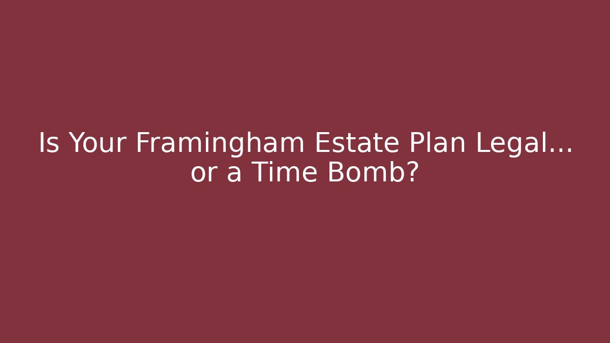 Is Your Framingham Estate Plan Legal… or a Time Bomb?
