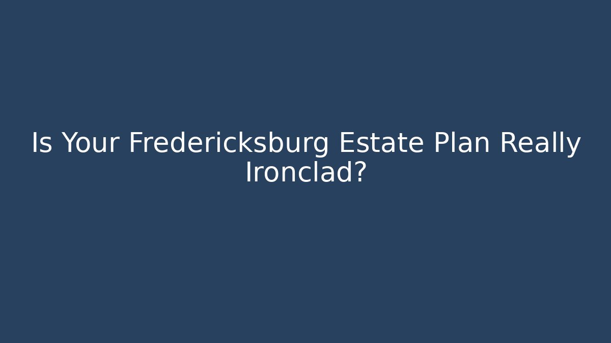 Is Your Fredericksburg Estate Plan Really Ironclad?