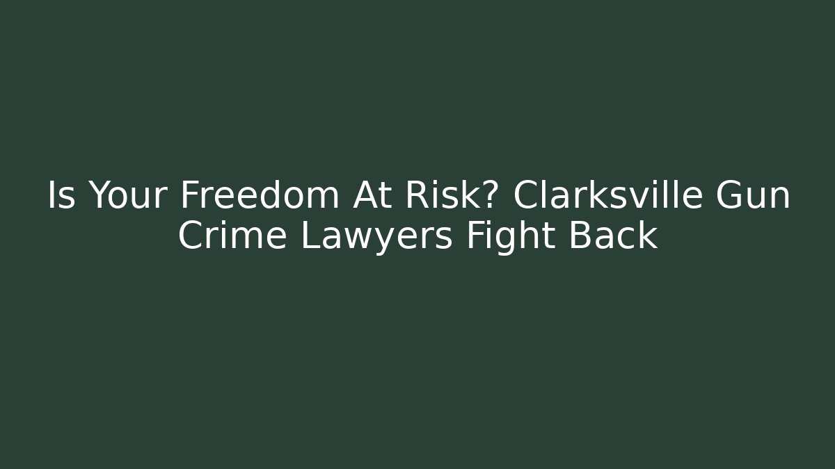 Is Your Freedom At Risk? Clarksville Gun Crime Lawyers Fight Back