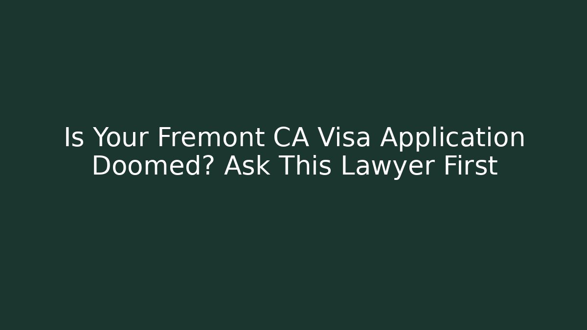 Is Your Fremont CA Visa Application Doomed? Ask This Lawyer First