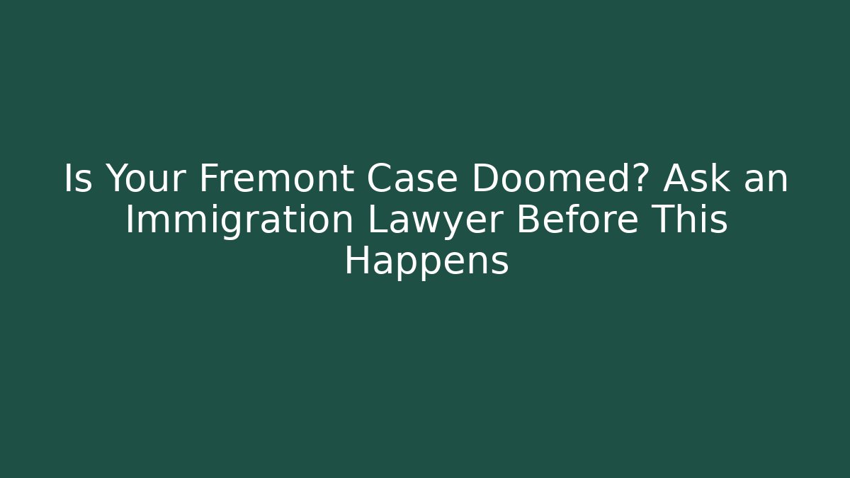 Is Your Fremont Case Doomed? Ask an Immigration Lawyer Before This Happens