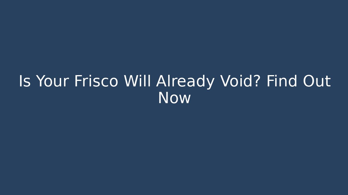 Is Your Frisco Will Already Void? Find Out Now