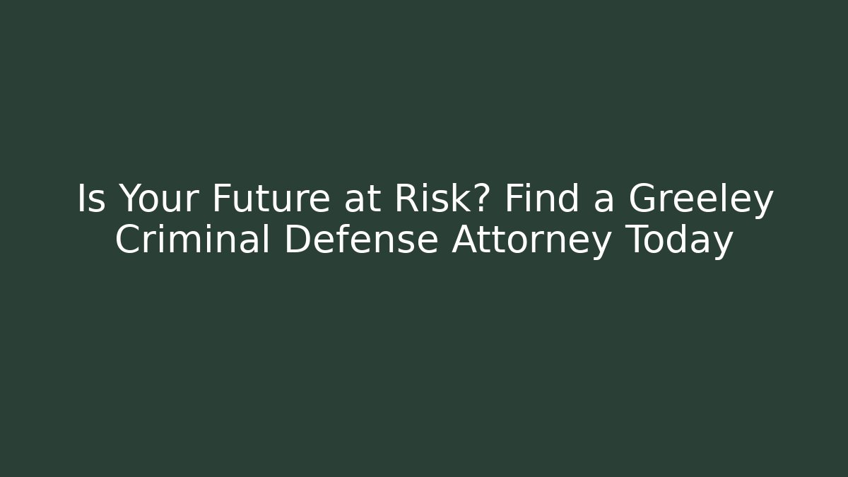 Is Your Future at Risk? Find a Greeley Criminal Defense Attorney Today
