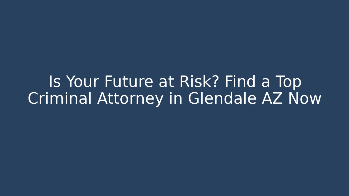 Is Your Future at Risk? Find a Top Criminal Attorney in Glendale AZ Now