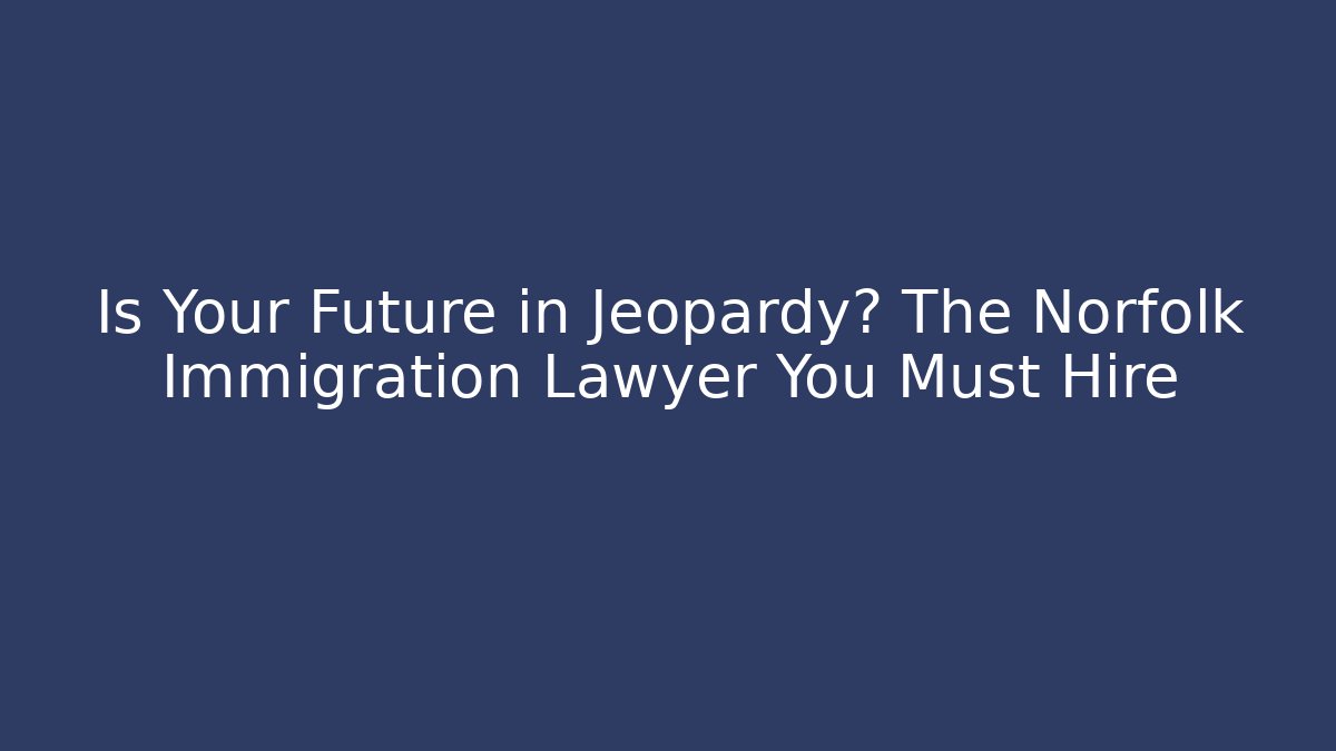 Is Your Future in Jeopardy? The Norfolk Immigration Lawyer You Must Hire