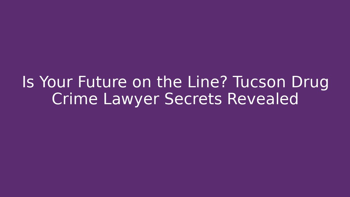 Is Your Future on the Line? Tucson Drug Crime Lawyer Secrets Revealed