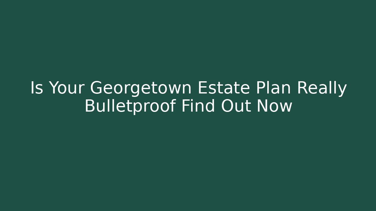Is Your Georgetown Estate Plan Really Bulletproof Find Out Now