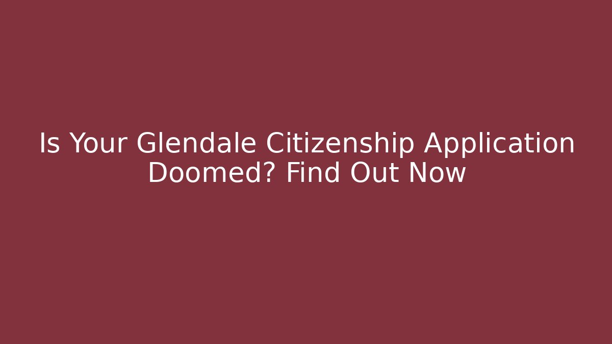 Is Your Glendale Citizenship Application Doomed? Find Out Now