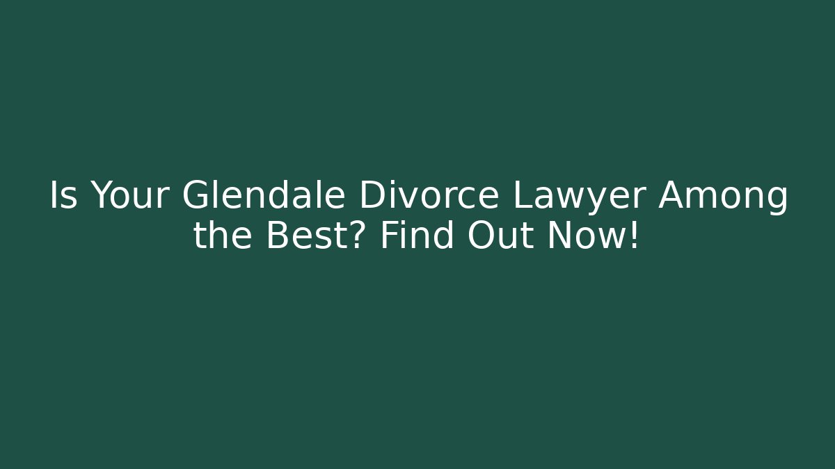 Is Your Glendale Divorce Lawyer Among the Best? Find Out Now!